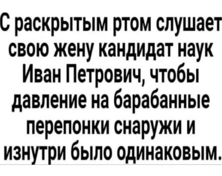 С раскрытым ртом слушает свою жену кандидат наук Иван Петрович чтобы давление на барабанные перепонки снаружи и изнутри было одинаковым