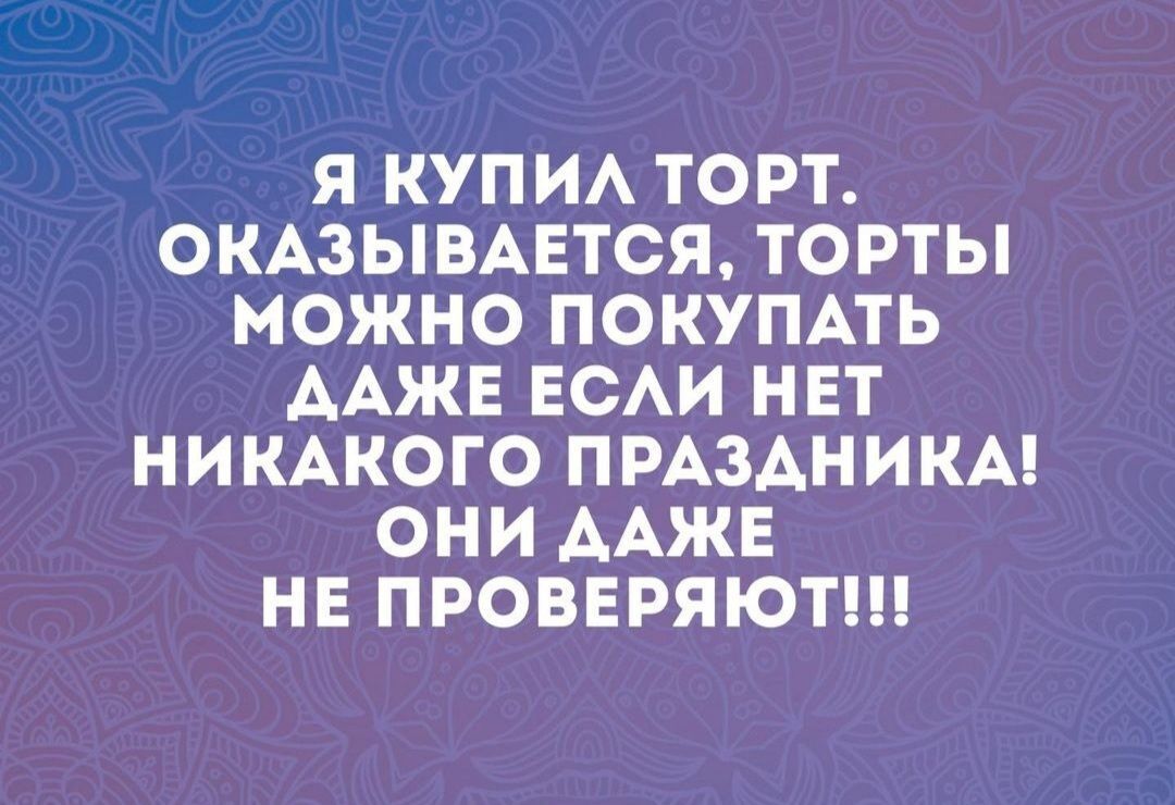 Я КУПИЛ ТОРТ ОКАЗЫВАЕТСЯ ТОРТЫ МОЖНО ПОКУПАТЬ ААЖЕ ЕСЛИ НЕТ НИКАКОГО ПРАЗДНИКА ОНИ ДАЖЕ НЕ ПРОВЕРЯЮТ