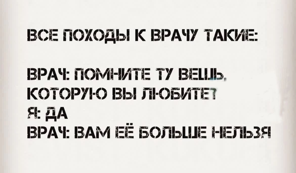 ВСЕ ПОХОДЫ К ВРАЧУ ТАКИЕ ВРАЧ ПОМНИТЕ ТУ ВЕШЬ КОТОРУЮ ВЫ ЛЮБИТЕТ Я ДА ВРАЧ ВАМ ЕЁ БОЛЬШЕ НЕЛЬЗЯ