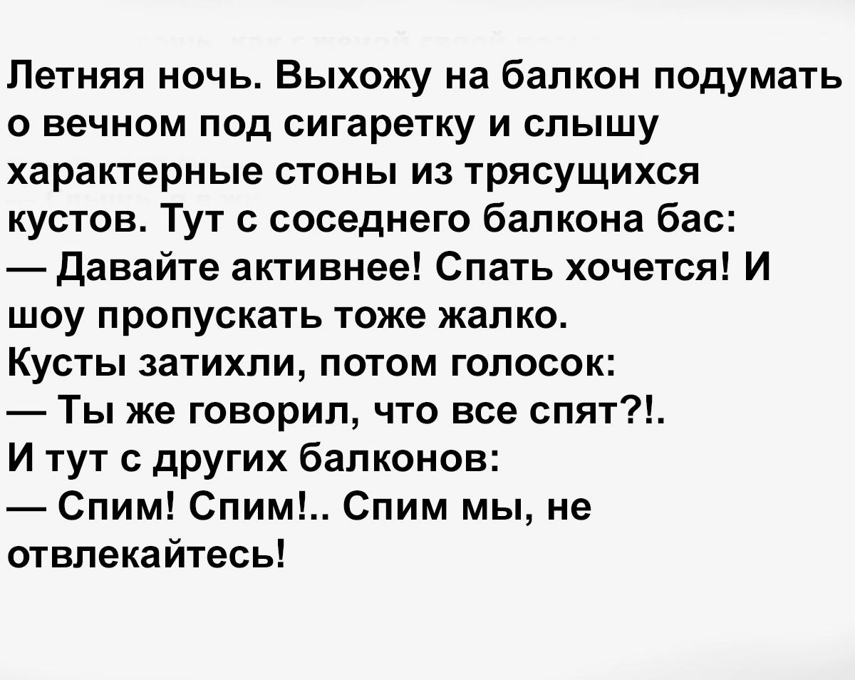 Летняя ночь Выхожу на балкон подумать о вечном под сигаретку и слышу характерные стоны из трясущихся кустов Тут с соседнего балкона бас Давайте активнее Спать хочется И шоу пропускать тоже жалко Кусты затихли потом голосок Ты же говорил что все спят Итут с других балконов Спим Спим Спим мы не отвлекайтесь