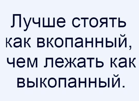 Лучше стоять как вкопанный чем лежать как выкопанный