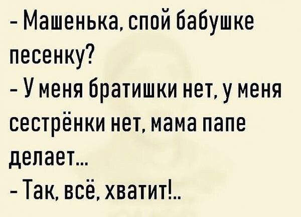 Машенька спой бабушке песенку Уменя братишки нет у меня сестрёнки нет мама папе делает Так всё хватит