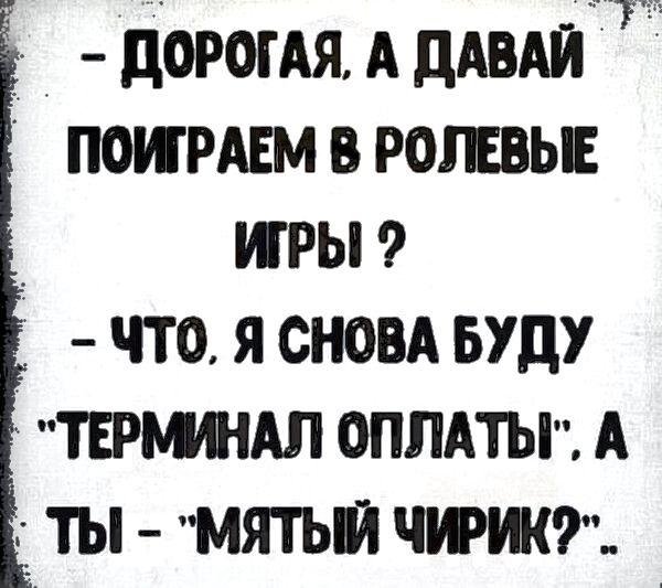 ДОРОГАЯ А ДАВАЙ ПОИГРАЕМ В РОЛЕВЫЕ ИГРЫ ЧТО Я СНОВА БУДУ ТЕРМИНАЛ ОПЛАТЬГ А ТЫ МЯТЫЙ ЧИРИК