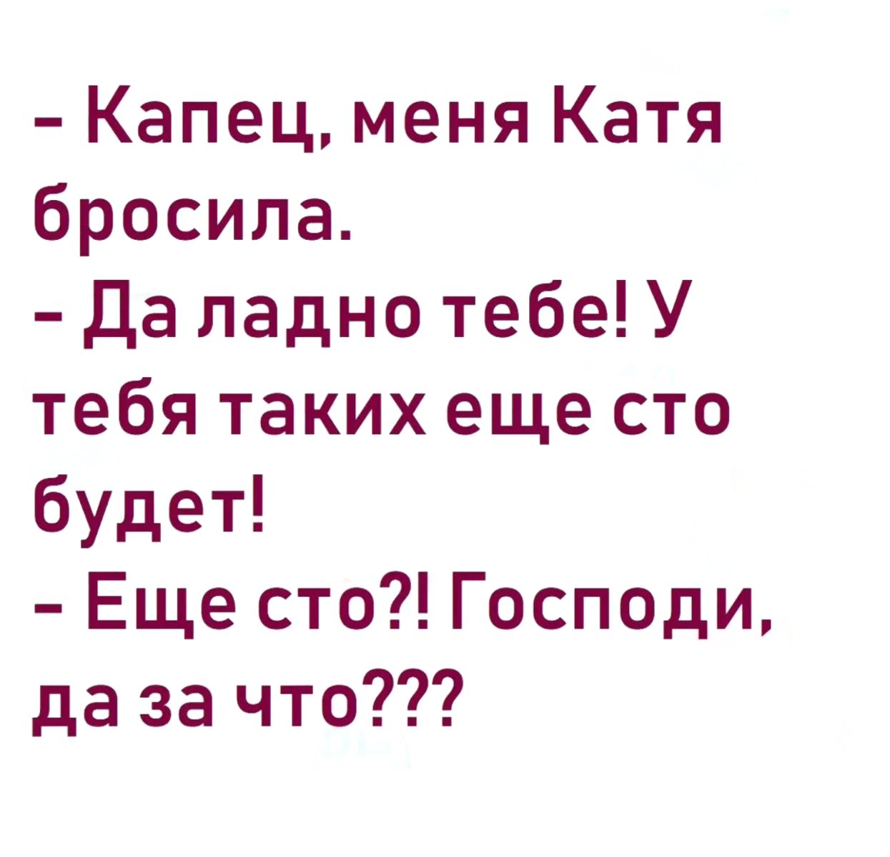 Капец меня Катя бросила Да ладно тебе У тебя таких еще сто будет Еще сто Господи да за что