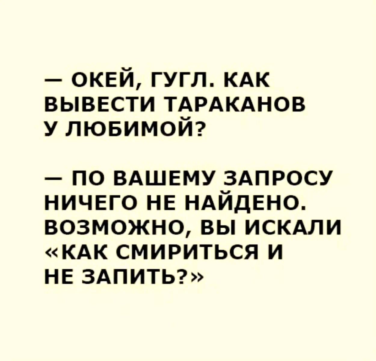 ОКЕЙ ГУГЛ КАК ВЫВЕСТИ ТАРАКАНОВ У ЛЮБИМОЙ ПО ВАШЕМУ ЗАПРОСУ НИЧЕГО НЕ НАЙДЕНО ВОЗМОЖНО ВЫ ИСКАЛИ КАК СМИРИТЬСЯ И НЕ ЗАПИТЬ