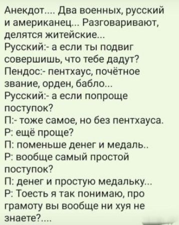 Анекдот Два военных русский и американец Разговаривают делятся житейские Русский а если ты подвиг совершишь что тебе дадут Пендос пентхаус почётное звание орден бабло Русский а если попроще поступок П тоже самое но без пентхауса Р ещё проще П поменьше денег и медаль Р вообще самый простой поступок П денег и простую медальку Р Тоесть я так понимаю п