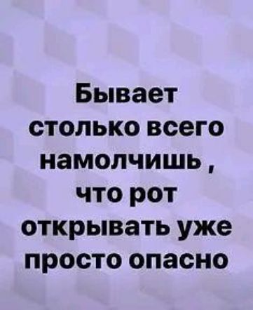 Бывает столько всего намолчишь что рот открывать уже просто опасно