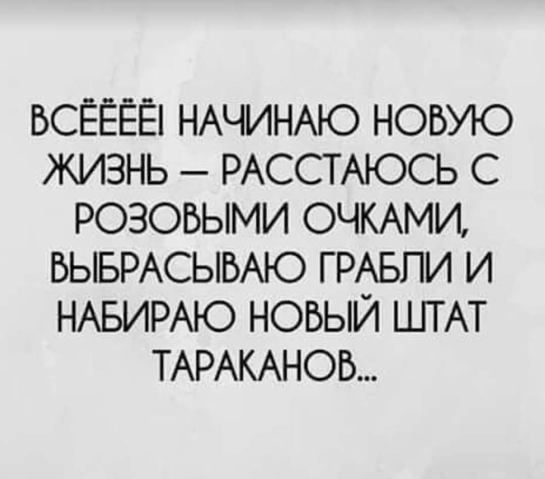 ВСЁЁЁЁ НАЧИНАЮ НОВУЮ ЖИЗНЬ РАССТАЮСЬ С РОЗОВЫМИ ОЧКАМИ ВЫБРАСЫВАЮ ГРАБЛИ И НАБИРАЮ НОВЫЙ ШТАТ ТАРАКАНОВ