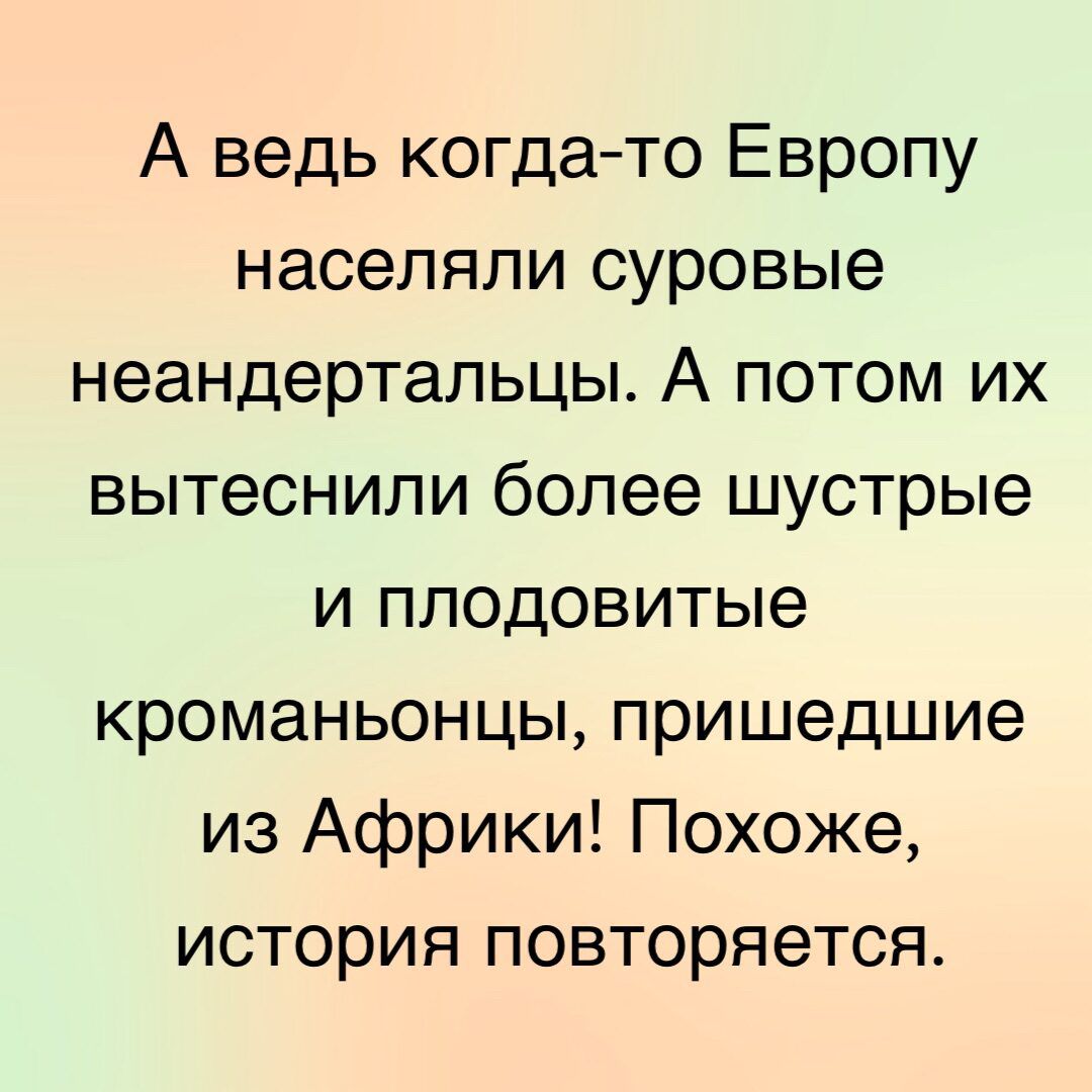 А ведь когда то Европу населяли суровые неандертальцы А потом их вытеснили более шустрые и плодовитые кроманьонцы пришедшие из Африки Похоже история повторяется