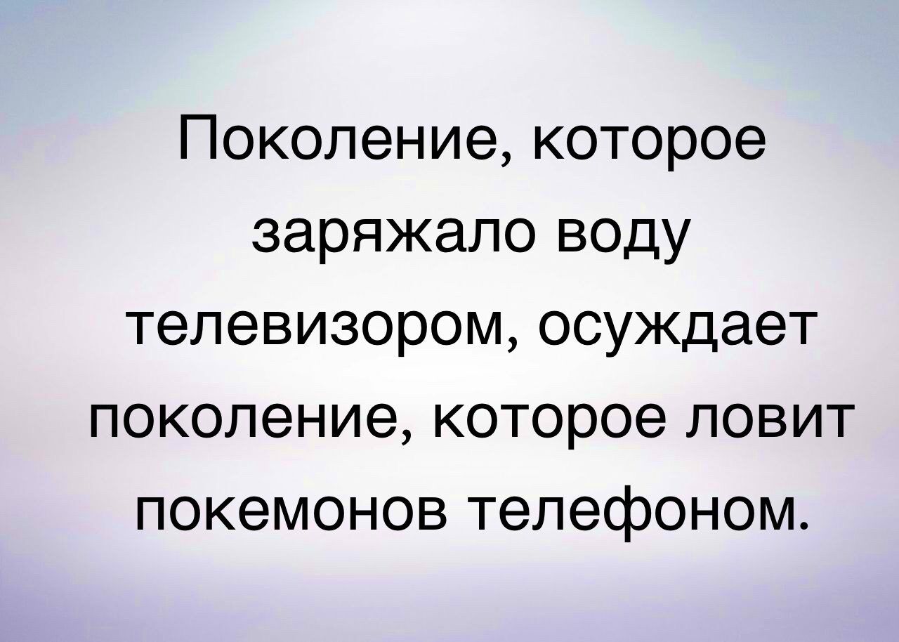 Поколение которое заряжало воду телевизором осуждает поколение которое ловит покемонов телефоном