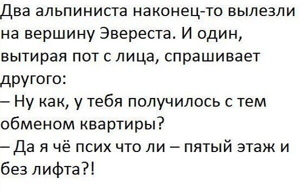 Два альпиниста наконец то вылезли на вершину Эвереста И один вытирая пот с лица спрашивает другого Ну как у тебя получилось с тем обменом квартиры Да я чё псих что ли пятый этаж и без лифта