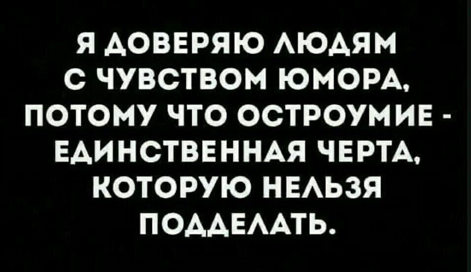 Я АОВЕРЯЮ ЛЮДЯМ С ЧУВСТВОМ ЮМОРА ПОТОМУ ЧТО ОСТРОУМИЕ ЕДИНСТВЕННАЯ ЧЕРТА КОТОРУЮ НЕЛЬЗЯ ПОДДЕЛАТЬ