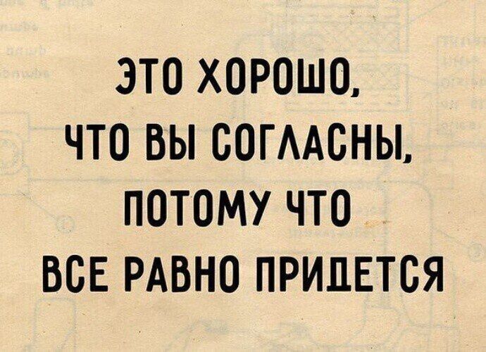 ЭТО ХОРОШО ЧТО ВЫ СОГЛАСНЫ ПОТОМУ ЧТО ВСЕ РАВНО ПРИДЕТСЯ