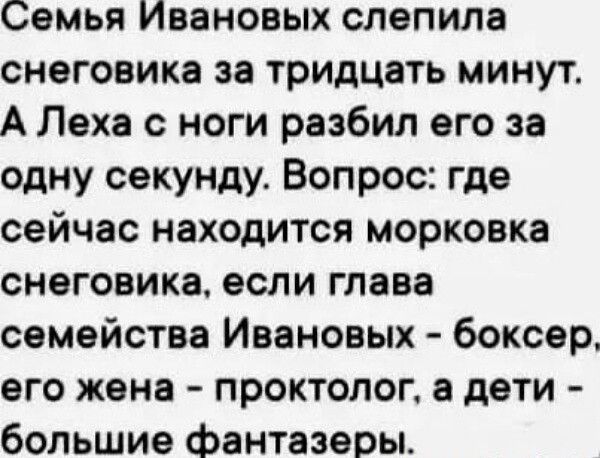 Семья Ивановых слепила снеговика за тридцать минут А Леха с ноги разбил его за одну секунду Вопрос где сейчас находится морковка снеговика если глава семейства Ивановых боксер его жена проктолог а дети большие фантазеры