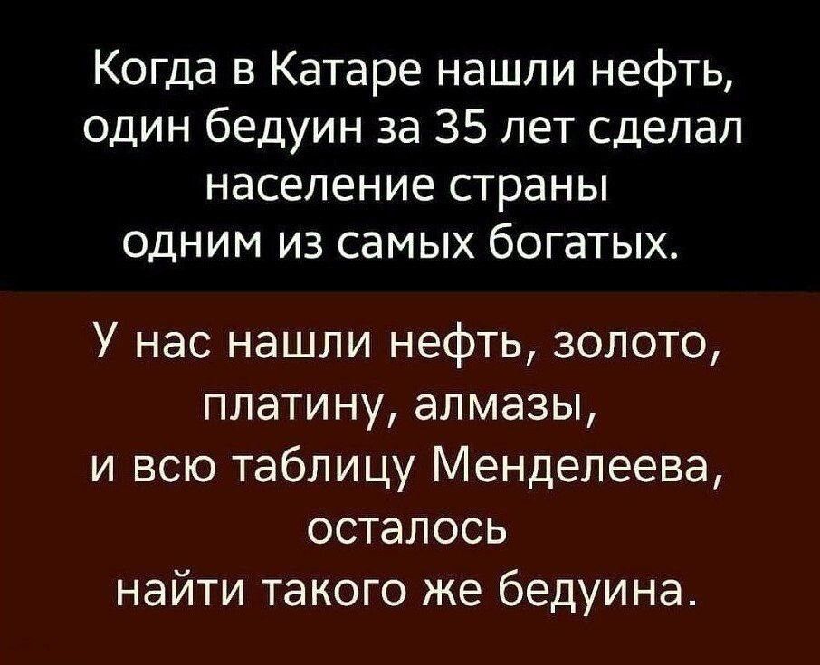 Когда в Катаре нашли нефть один бедуин за 35 лет сделал население страны одним из самых богатых У нас нашли нефть золото платину алмазы и всю таблицу Менделеева осталось найти такого же бедуина