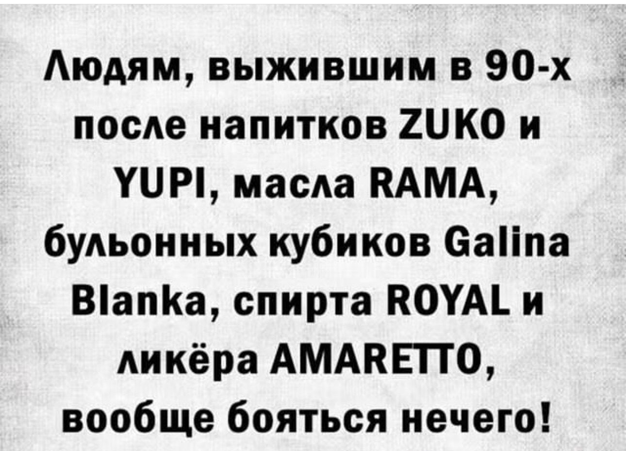 Людям выжившим в 90 х после напитков 2КО и УЧР масла ВАМА бульонных кубиков СаПпа В1апКа спирта ВКОХА и ликёра АМАВЕТТО вообще бояться нечего