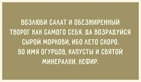 ВОЗЛЮБИ САЛАТ И ОБЕЗЖИРЕННЫЙ ТВОРОГ КАН САМОГО СЕБЯ ЛА ВОЗРАПУЙСЯ СЫРОЙ МОРКОВИ ИБО ЛЕТО СКОРО ВО ИМЯ ОГУРЦОВ КАПУСТЫ И СВЯТОЙ МИНЕРАЛКИ КЕФИР