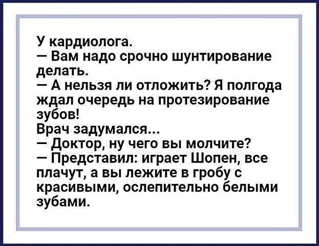 У кардиолога Вам надо срочно шунтирование делать Анельзя ли отложить Я полгода ждал очередь на протезирование зубов Врач задумался Доктор ну чего вы молчите Представил играет Шопен все плачут а вы лежите в гробу с красивыми ослепительно белыми зубами