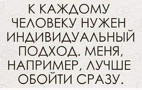 К КАЖДОМУ ЧЕЛОВЕКУ НУЖЕН _ ИНДИВИДУАЛЬНЫЙ ПОДХОД МЕНЯ НАПРИМЕР ЛУЧШЕ ОБОИТИ СРАЗУ