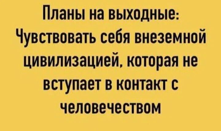 Планы на выходные Чувствовать себя внеземной цивилизацией которая не вступает в контакт с человечеством