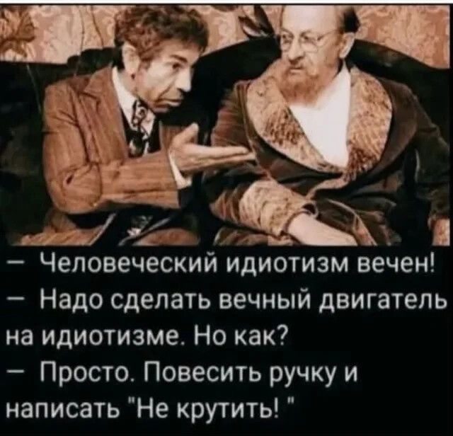 чеповеческии идиотизм вечен!  Надо сделать вечный двигатель на идиотизме. Но как?  Просто. Повесить ручку и написать 