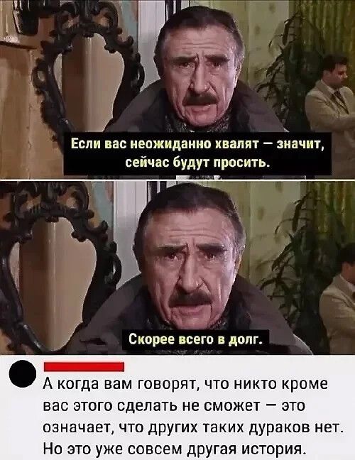 Если вас неожиданно хвалят  значит, сейчас будут просить. Оя 5 ' ф   а когда вам говорят, что никто кроме вас этого сделать не сможет  это означает, что других таких дураков нет. Но это уже совсем другая история.