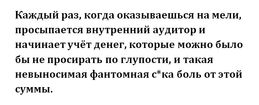 Каждый раз, когда оказываешься на мели, просыпается внутренний аудитор и начинает учёт денег, которые можно было бы не просирать по глупости, и такая невинная фантамная с*ка боль от этой суммы.
