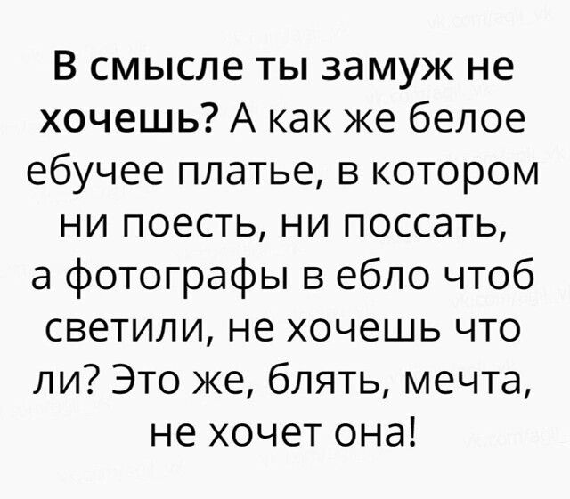 В смысле ты замуж не хочешь? А как же белое ебучее платье, в котором ни поесть, ни поссать, а фотографы в ебло чтобы светили, не хочешь что ли? Это же, блять, мечта, не хочет она!
