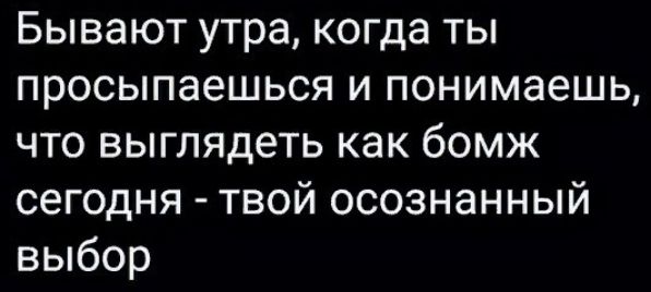 Бывают утра, когда ты просыпаешься и понимаешь, что выглядеть как бомж сегодня - твой осознанный выбор
