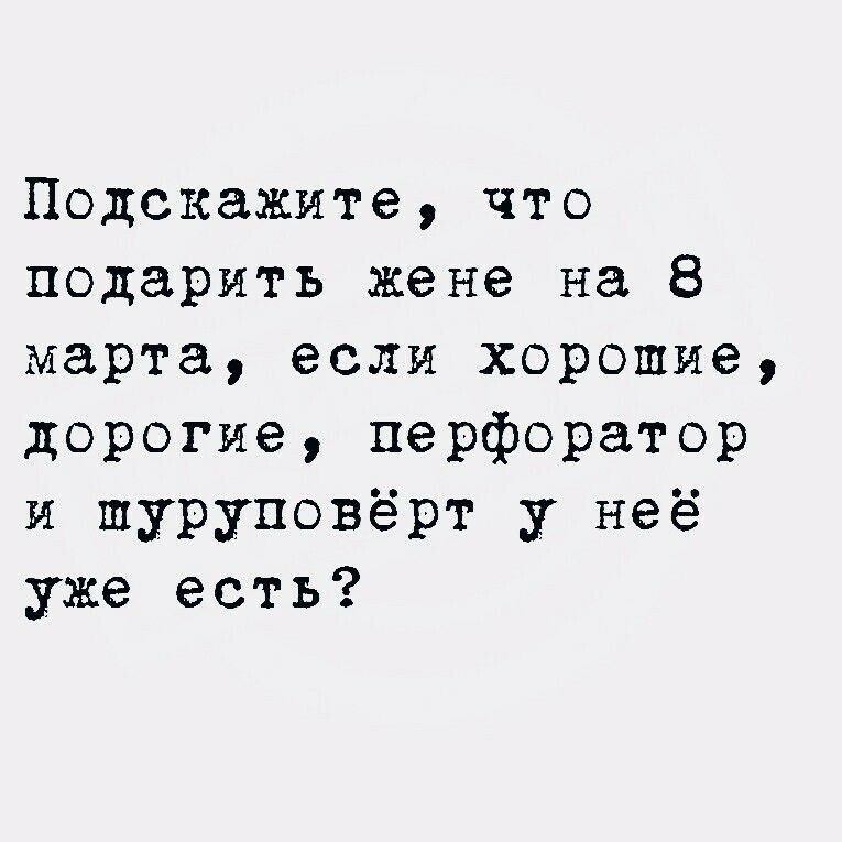 Подскажите, что подарить жене на 8 марта, если хорошие, дорогие, перфоратор и шуруповёрт у неё уже есть?