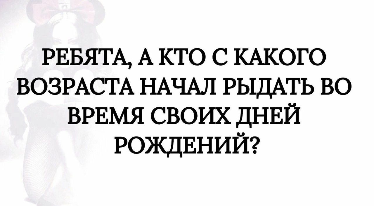 РЕБЯТА, А КТО С КАКОГО ВОЗРАСТА НАЧАЛ РЫДАТЬ ВО ВРЕМЯ СВОИХ ДНЕЙ РОЖДЕНИЙ?