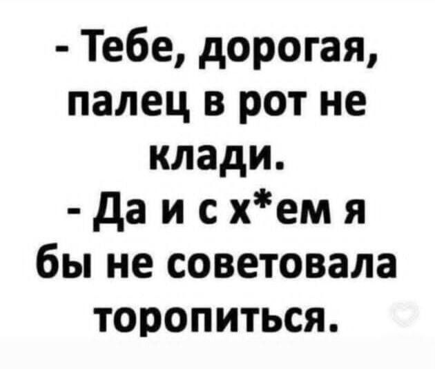 - Тебе, дорогая, палец в рот не клади.
- Да и с х*ем я бы не советовала торопиться.