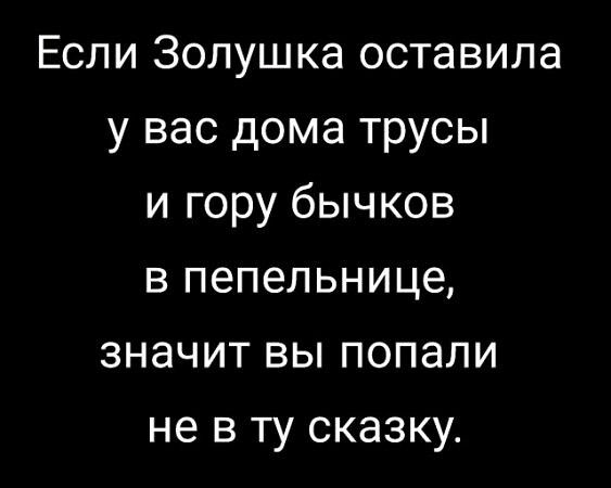 Если Золушка оставила у вас дома трусы и гору бычков в попельнице, значит вы попали не в ту сказку.