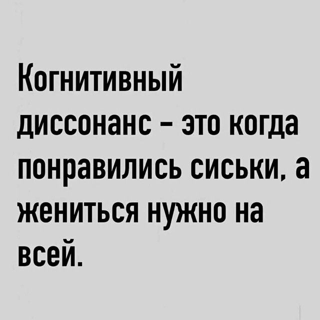 Когнитивный диссонанс - это когда понравились сиськи, а жениться нужно на всей.