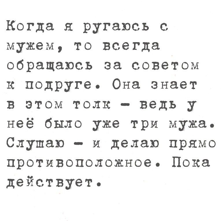 Когда я ругаюсь с мужем, то всегда обращаюсь за советом к подруге. Она знает в этом толк - ведь у неё было уже три мужа. Слушаю - и делаю прямо противоположное. Пока действует.