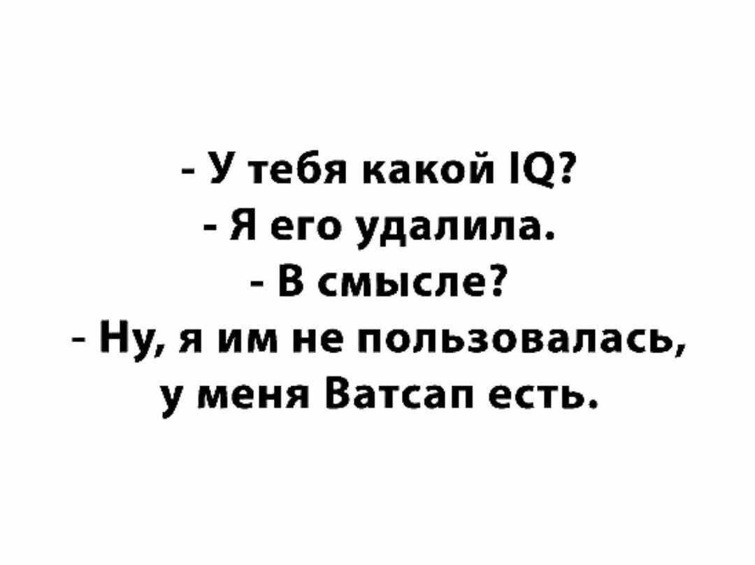 - У тебя какой IQ?
- Я его удалила.
- В смысле?
- Ну, я им не пользовалась, у меня Ватсап есть.