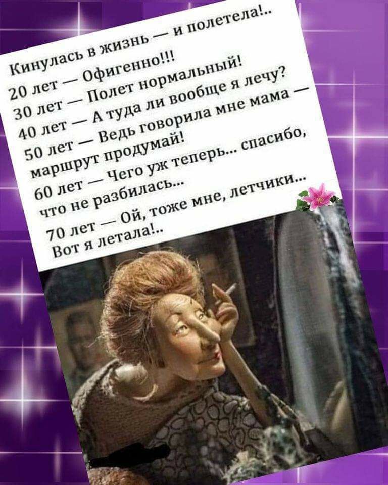 Кинулась в жизнь — и полетела!.. 
20 лет — Офигенно!!!
30 лет — Полет нормальный!
40 лет — А туда ли вообще я лечу?
50 лет — Ведь говорила мне мама — маршрут продумай!
60 лет — Чего уж теперь... спасибо, что не разбилась...
70 лет — Ой, тоже мне, летчики... Вот я летала!..