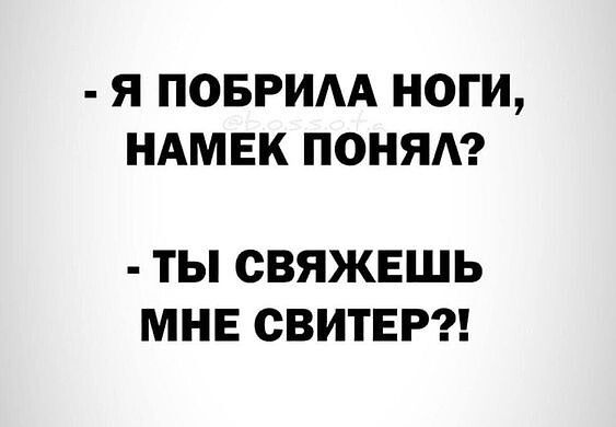 - Я ПОБРИЛА НОГИ, НАМЕК ПОНЯЛ?
- ТЫ СВЯЖЕШЬ МНЕ СВИТЕР?!