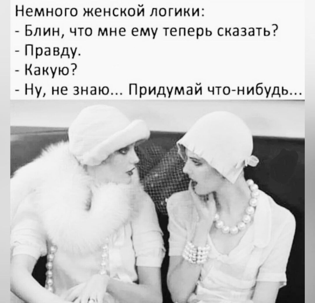 Немного женской логики:
- Блин, что мне ему теперь сказать?
- Правду.
- Какую?
- Ну, не знаю... Придумай что-нибудь...