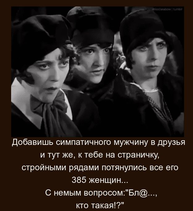 Добавишь симпатичного мужчину в друзья и тут же, к тебе на страничку, стройными рядами потянулись все его 385 женщин... С немым вопросом: 