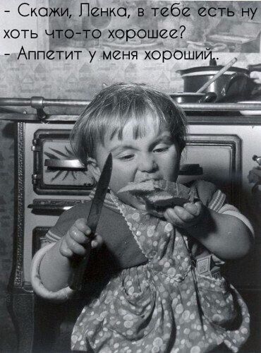 - Скажи, Ленка, в тебе есть ну хоть что-то хорошее?
- Аппетит у меня хороший.