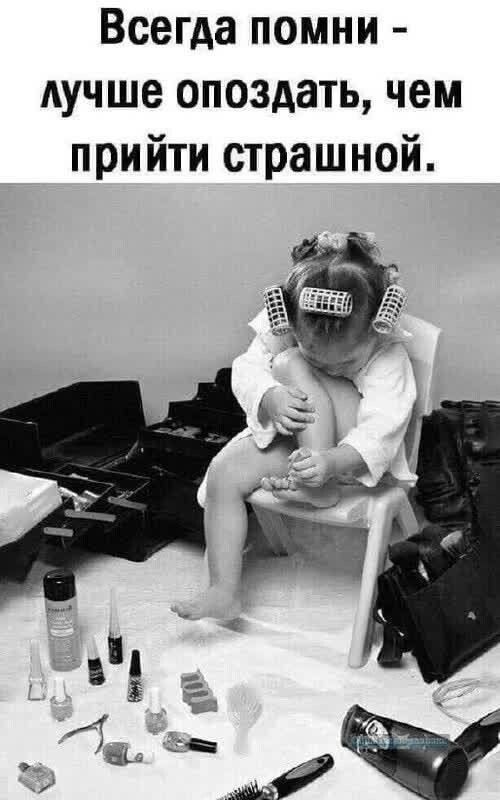 Всегда помни - лучше опоздать, чем прийти страшной.