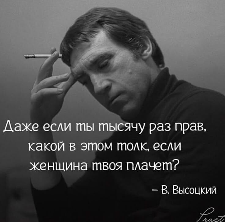 Даже если ты тысячу раз прав, какой в этом толк, если женщина твоя плачет? - В. Высоцкий