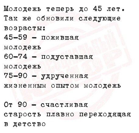Молодежь теперь до 45 лет. Так же обновили следующие возраста: 45-59 - пожилая молодежь 60-74 - подуставшая молодежь 75-90 - удрученная жизненным опытом молодежь От 90 - счастливая старость плавно переходящая в детство