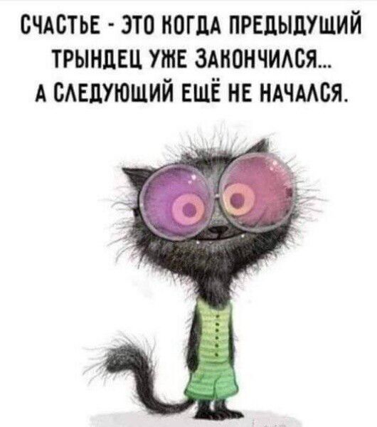 СЧАСТЬЕ - ЭТО КОГДА ПРЕДЫДУЩИЙ ТРЫНДЕЦ УЖЕ ЗАКОНЧИЛСЯ... А СЛЕДУЮЩИЙ ЕЩЁ НЕ НАЧАЛСЯ.