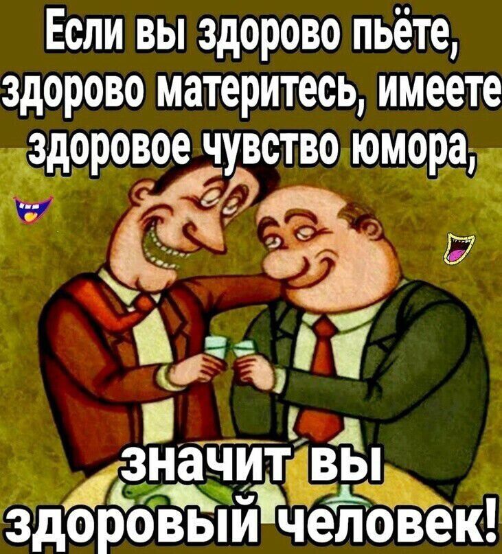 Если вы здорово пьёте, здорово материтесь, имеете здоровое чувство юмора, значит вы здоровый человек!