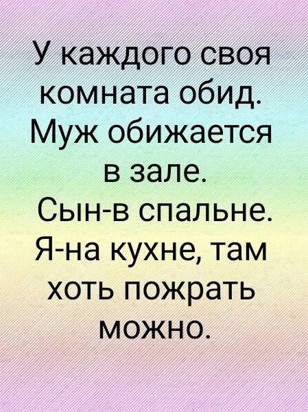 У каждого своя комната обид. Муж обижается в зале. Сын-в спальне. Я-на кухне, там хоть пожрать можно.