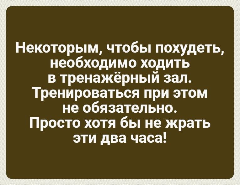Некоторым, чтобы похудеть, необходимо ходить в тренажёрный зал. Тренироваться при этом не обязательно. Просто хотя бы не жрать эти два часа!