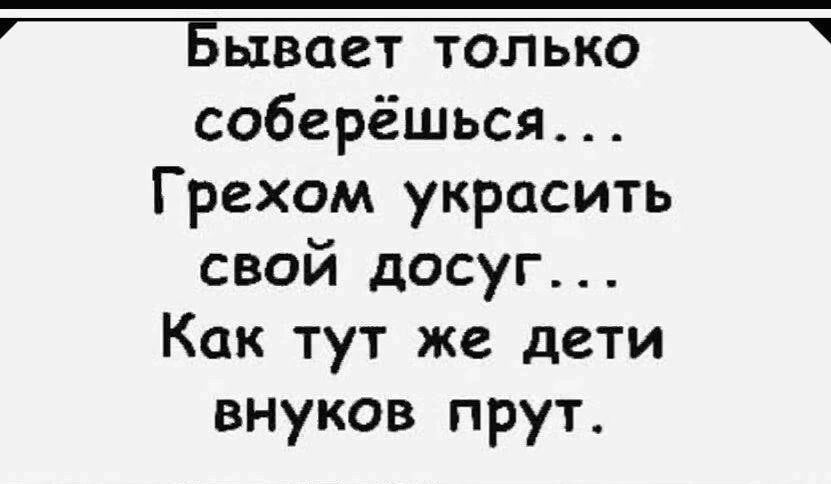 Бывает только соберёшься... Грехом украсить свой досуг... Как тут же дети внуков прут.