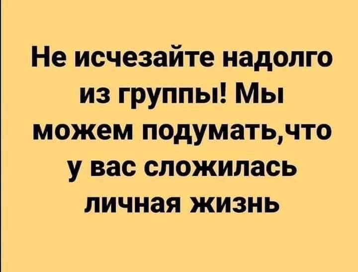 Не исчезайте надолго из группы! Мы можем подумать, что у вас сложилась личная жизнь